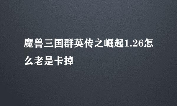 魔兽三国群英传之崛起1.26怎么老是卡掉