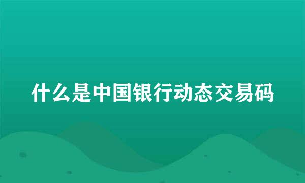 什么是中国银行动态交易码