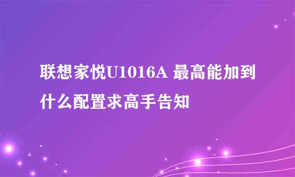 联想家悦U1016A 最高能加到什么配置求高手告知