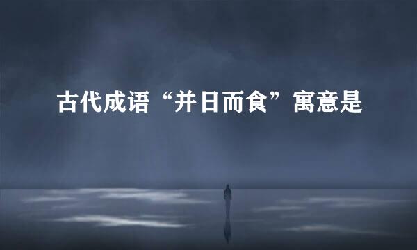 古代成语“并日而食”寓意是