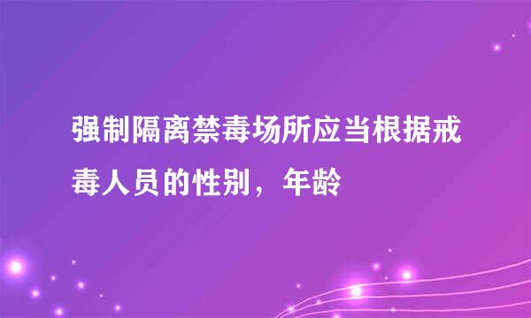 强制隔离禁毒场所应当根据戒毒人员的性别，年龄