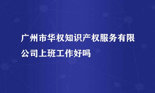 广州市华权知识产权服务有限公司上班工作好吗