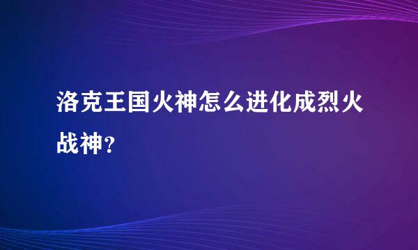 洛克王国火神怎么进化成烈火战神？