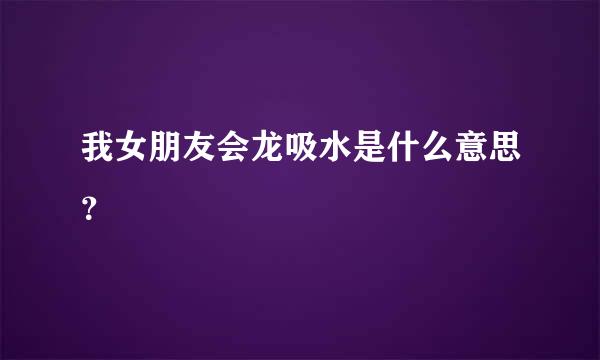 我女朋友会龙吸水是什么意思？