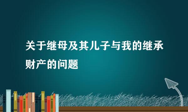 关于继母及其儿子与我的继承财产的问题