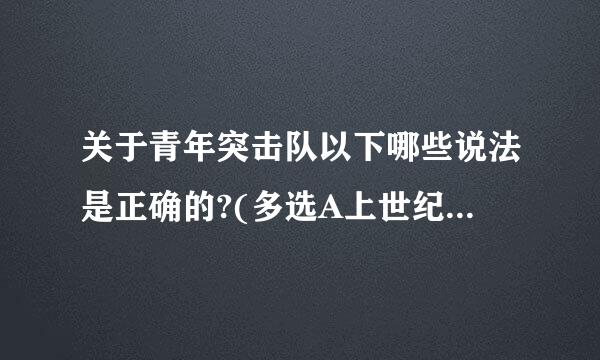 关于青年突击队以下哪些说法是正确的?(多选A上世纪五十年代开始广泛组建例B以