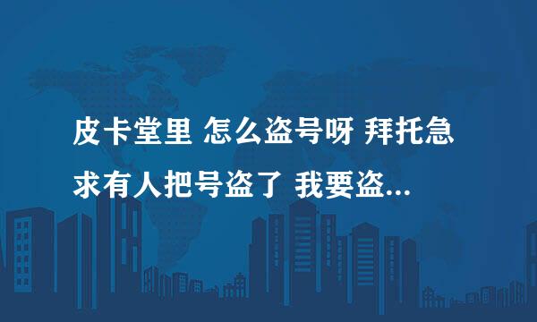 皮卡堂里 怎么盗号呀 拜托急求有人把号盗了 我要盗回来 拜托了！！！！！！！！1