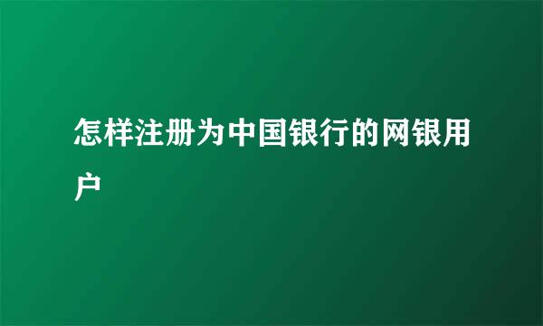 怎样注册为中国银行的网银用户