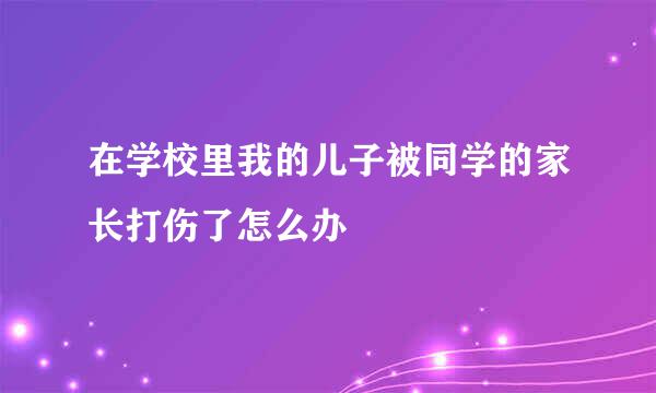 在学校里我的儿子被同学的家长打伤了怎么办