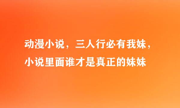 动漫小说，三人行必有我妹，小说里面谁才是真正的妹妹