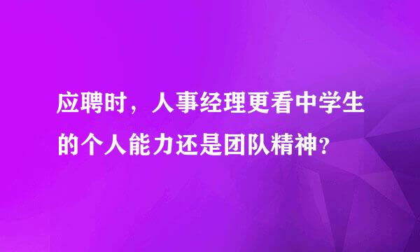 应聘时，人事经理更看中学生的个人能力还是团队精神？