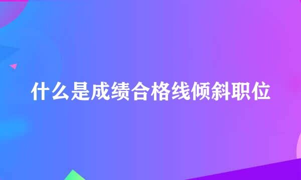 什么是成绩合格线倾斜职位