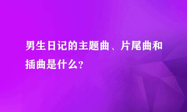 男生日记的主题曲、片尾曲和插曲是什么？