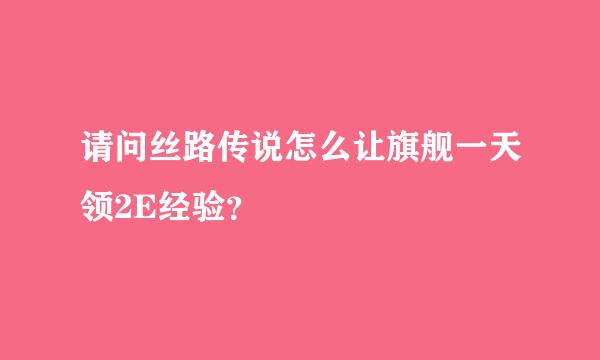 请问丝路传说怎么让旗舰一天领2E经验？