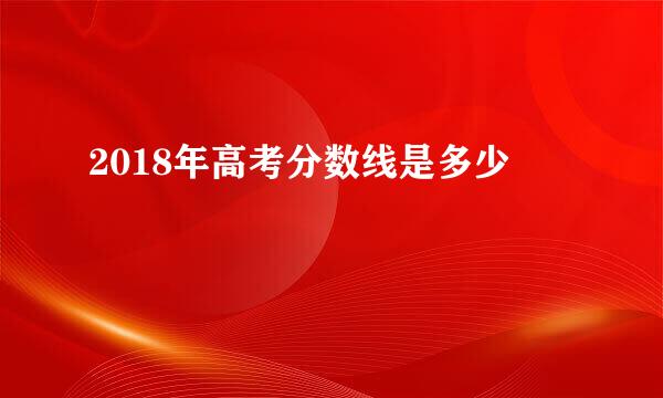 2018年高考分数线是多少