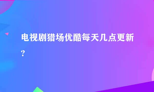 电视剧猎场优酷每天几点更新？