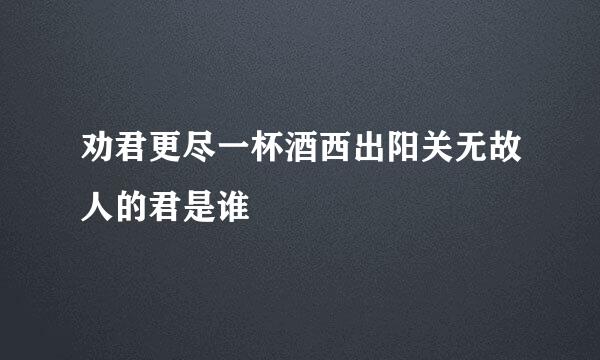 劝君更尽一杯酒西出阳关无故人的君是谁