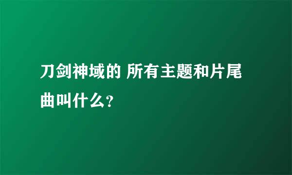 刀剑神域的 所有主题和片尾曲叫什么？