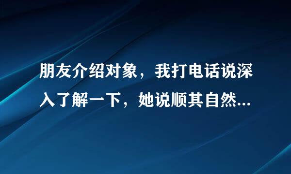 朋友介绍对象，我打电话说深入了解一下，她说顺其自然，什么意思，谢谢