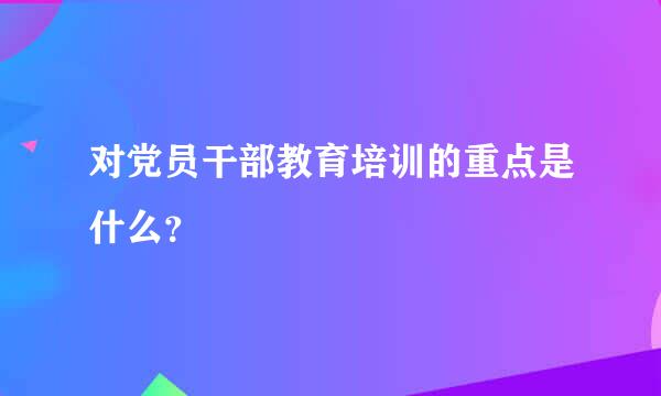 对党员干部教育培训的重点是什么？