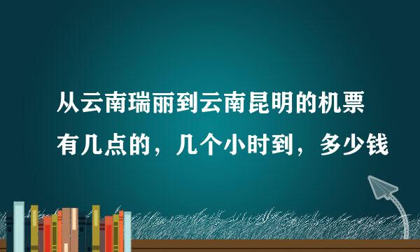 从云南瑞丽到云南昆明的机票有几点的，几个小时到，多少钱