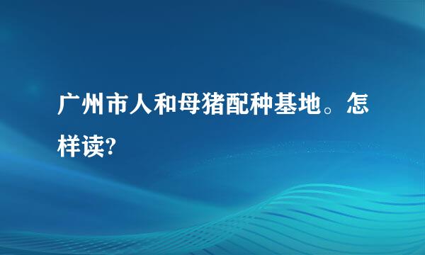 广州市人和母猪配种基地。怎样读?