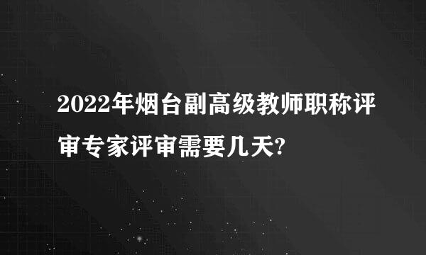 2022年烟台副高级教师职称评审专家评审需要几天?