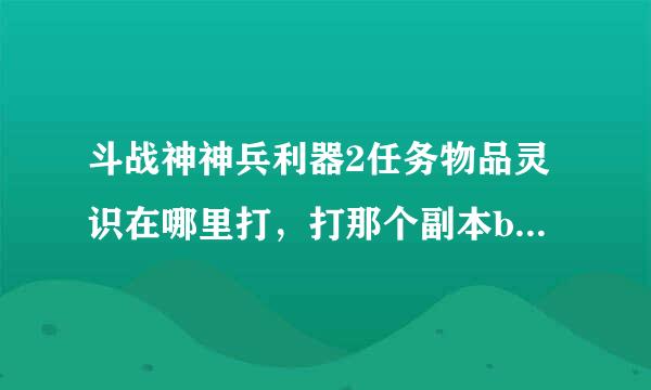 斗战神神兵利器2任务物品灵识在哪里打，打那个副本boss掉的多，谢谢告知