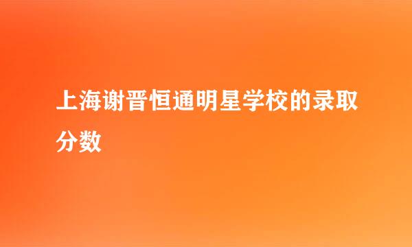 上海谢晋恒通明星学校的录取分数