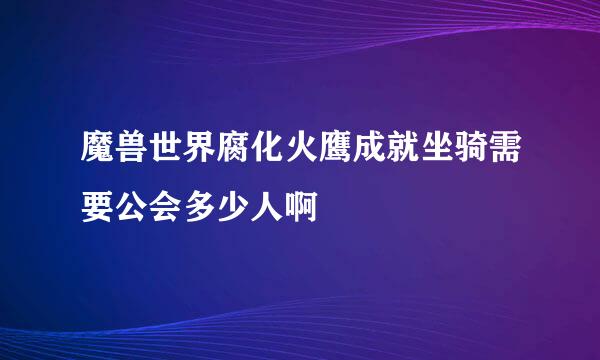 魔兽世界腐化火鹰成就坐骑需要公会多少人啊