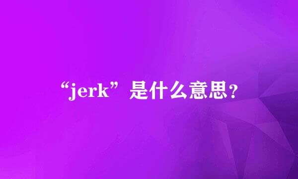 “jerk”是什么意思？