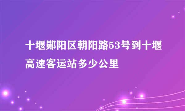 十堰郧阳区朝阳路53号到十堰高速客运站多少公里