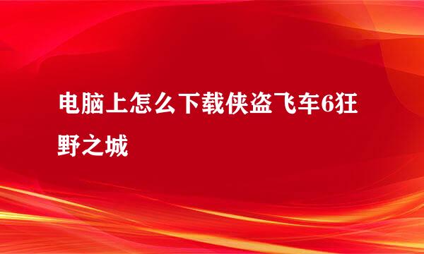 电脑上怎么下载侠盗飞车6狂野之城