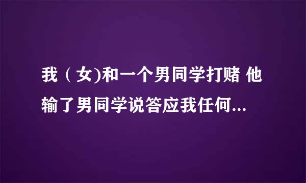 我（女)和一个男同学打赌 他输了男同学说答应我任何要求 我应该说什么要求呢 很不好的同学关系