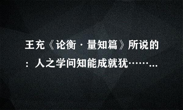 王充《论衡·量知篇》所说的：人之学问知能成就犹……后面是什么？