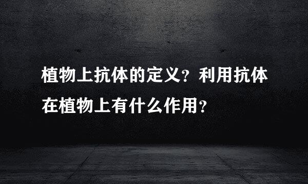 植物上抗体的定义？利用抗体在植物上有什么作用？