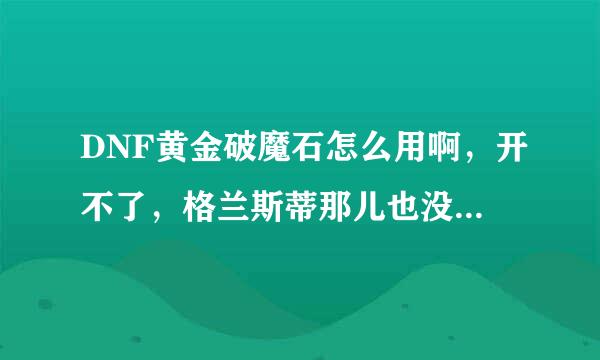 DNF黄金破魔石怎么用啊，开不了，格兰斯蒂那儿也没用什么任务，咋办啊