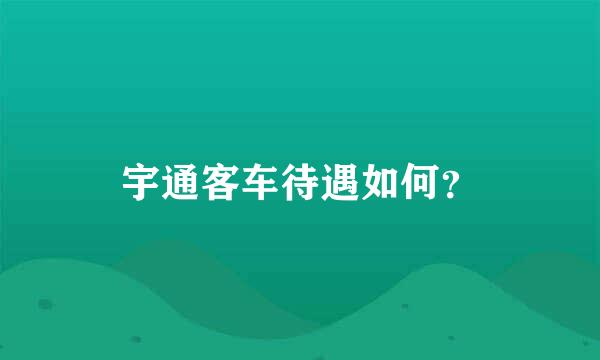 宇通客车待遇如何？