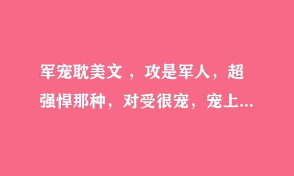 军宠耽美文 ，攻是军人，超强悍那种，对受很宠，宠上天那种，就像少将，夫人请您回家那种的