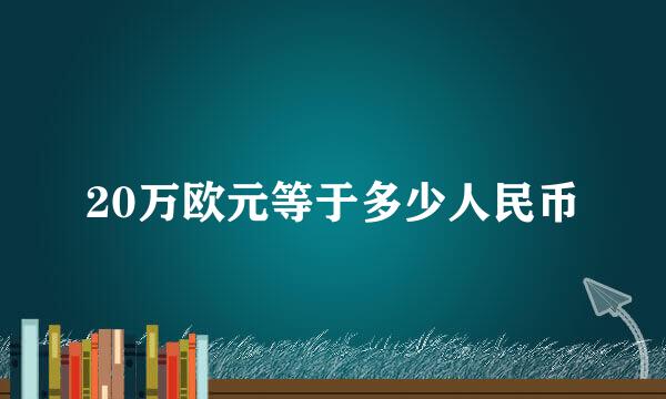 20万欧元等于多少人民币