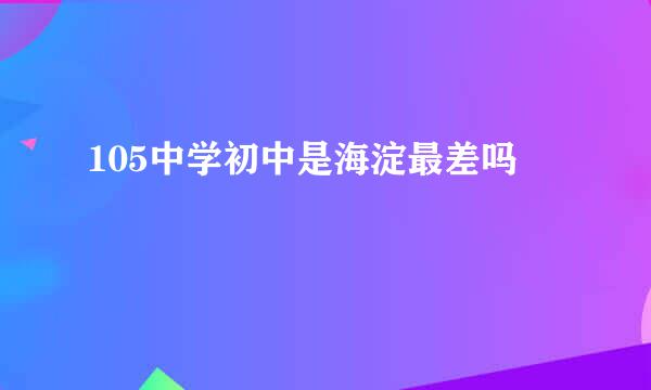 105中学初中是海淀最差吗