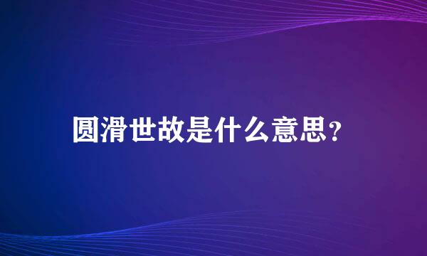 圆滑世故是什么意思？