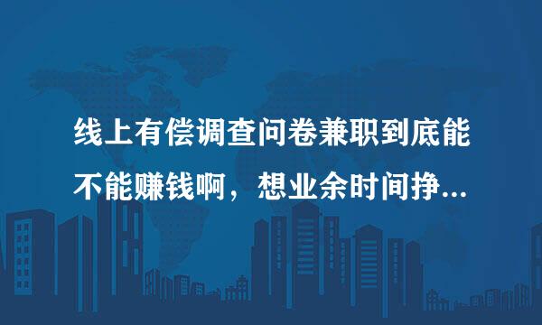 线上有偿调查问卷兼职到底能不能赚钱啊，想业余时间挣点零花钱？