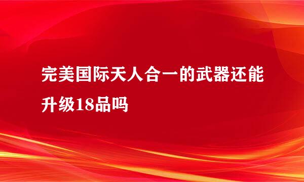 完美国际天人合一的武器还能升级18品吗