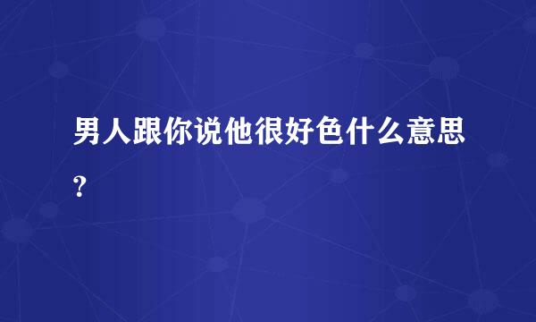 男人跟你说他很好色什么意思？