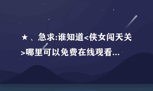 ★、急求:谁知道<侠女闯天关>哪里可以免费在线观看,不要BT和迅雷下载的