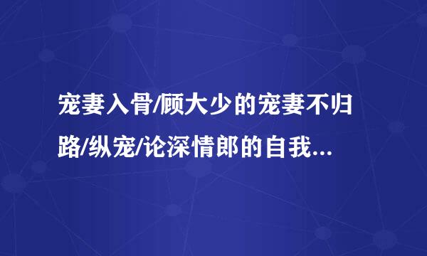 宠妻入骨/顾大少的宠妻不归路/纵宠/论深情郎的自我修养小说by千金扇全文阅读txt文件