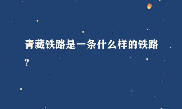 青藏铁路是一条什么样的铁路?