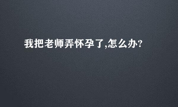 我把老师弄怀孕了,怎么办?