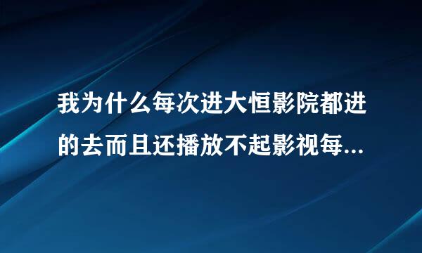 我为什么每次进大恒影院都进的去而且还播放不起影视每次都人满